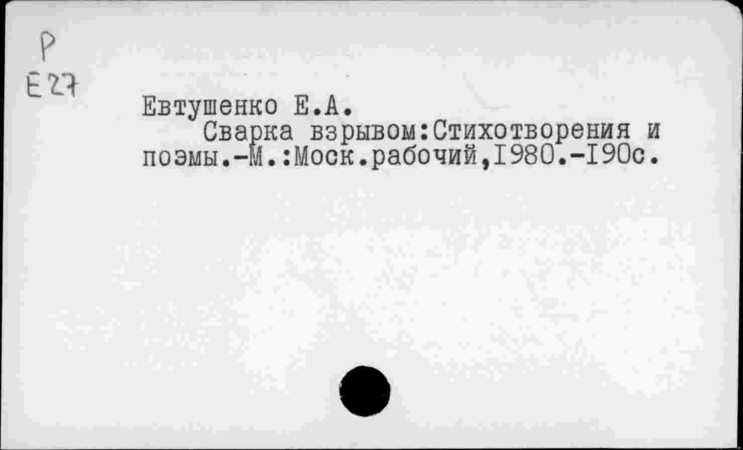 ﻿р
ЕМ
Евтушенко Е.А.
Сварка взрывомСтихотворения и поэмы.—м.:Моск.рабочий,1980.-190с.